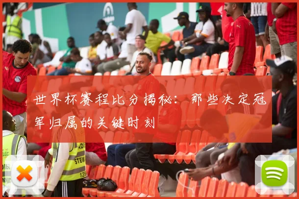 世界杯赛程比分揭秘：那些决定冠军归属的关键时刻